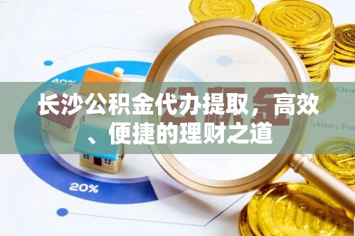 土城长沙公积金代办提取，高效、便捷的理财之道
