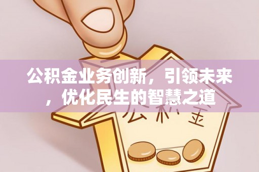 土城公积金业务创新，引领未来，优化民生的智慧之道