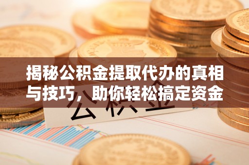 土城揭秘公积金提取代办的真相与技巧，助你轻松搞定资金流动问题