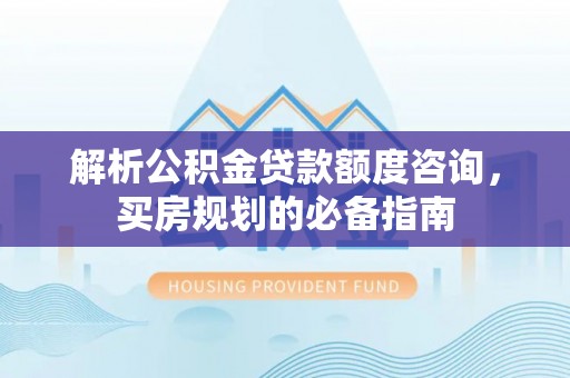 土城解析公积金贷款额度咨询，买房规划的必备指南