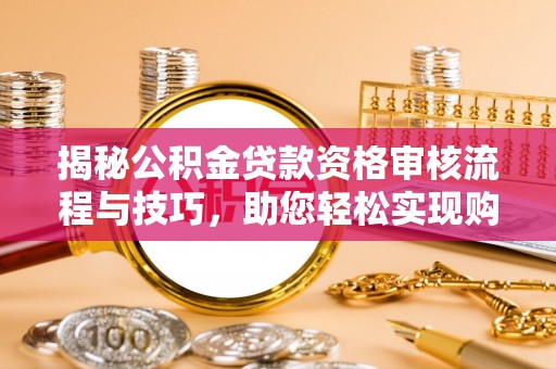 土城揭秘公积金贷款资格审核流程与技巧，助您轻松实现购房梦想