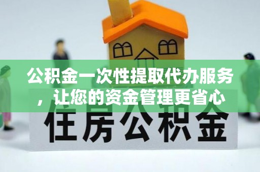 土城公积金一次性提取代办服务，让您的资金管理更省心