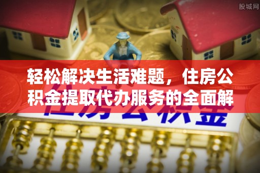土城轻松解决生活难题，住房公积金提取代办服务的全面解析