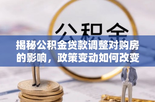 土城揭秘公积金贷款调整对购房的影响，政策变动如何改变你的买房计划
