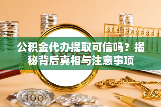 土城公积金代办提取可信吗？揭秘背后真相与注意事项