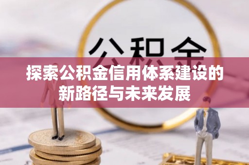 土城探索公积金信用体系建设的新路径与未来发展