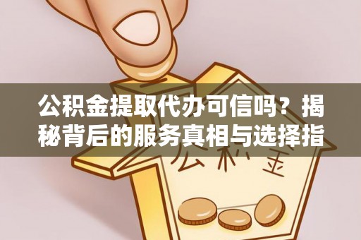 土城公积金提取代办可信吗？揭秘背后的服务真相与选择指南