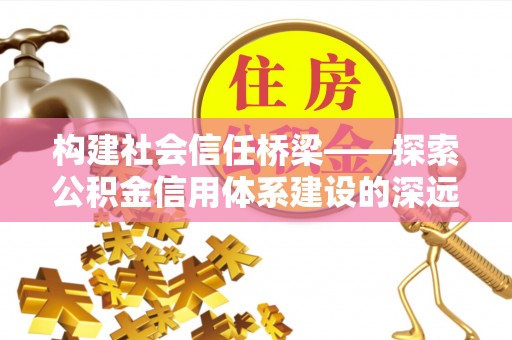 土城构建社会信任桥梁——探索公积金信用体系建设的深远意义