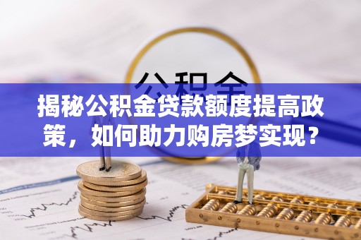 土城揭秘公积金贷款额度提高政策，如何助力购房梦实现？