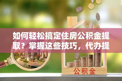 土城如何轻松搞定住房公积金提取？掌握这些技巧，代办提取住房公积金不再难