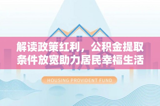 土城解读政策红利，公积金提取条件放宽助力居民幸福生活