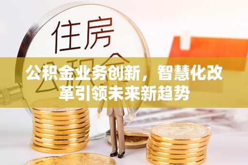 土城公积金业务创新，智慧化改革引领未来新趋势