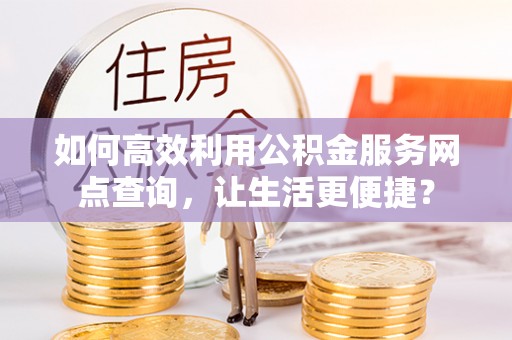 土城如何高效利用公积金服务网点查询，让生活更便捷？