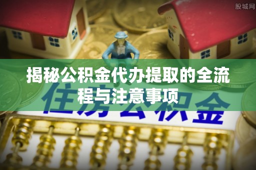 土城揭秘公积金代办提取的全流程与注意事项
