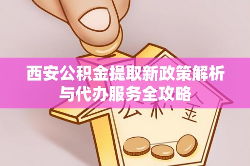 土城西安公积金提取新政策解析与代办服务全攻略