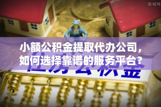 土城小额公积金提取代办公司，如何选择靠谱的服务平台？