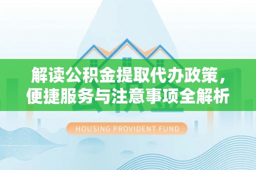 土城解读公积金提取代办政策，便捷服务与注意事项全解析