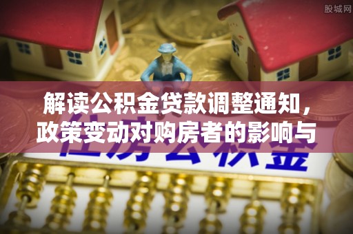 土城解读公积金贷款调整通知，政策变动对购房者的影响与应对策略