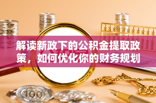 土城解读新政下的公积金提取政策，如何优化你的财务规划