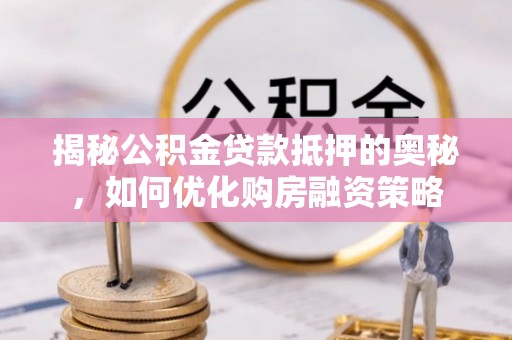 土城揭秘公积金贷款抵押的奥秘，如何优化购房融资策略