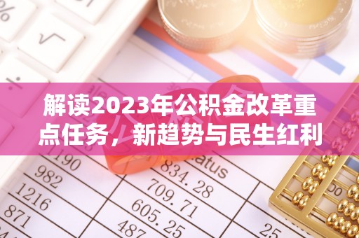 土城解读2023年公积金改革重点任务，新趋势与民生红利
