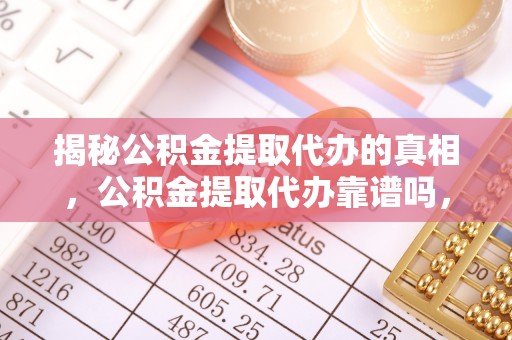 土城揭秘公积金提取代办的真相，公积金提取代办靠谱吗，如何选择专业服务？