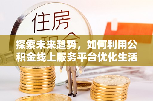 土城探索未来趋势，如何利用公积金线上服务平台优化生活