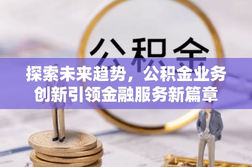 土城探索未来趋势，公积金业务创新引领金融服务新篇章