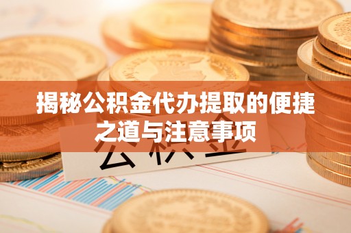 土城揭秘公积金代办提取的便捷之道与注意事项