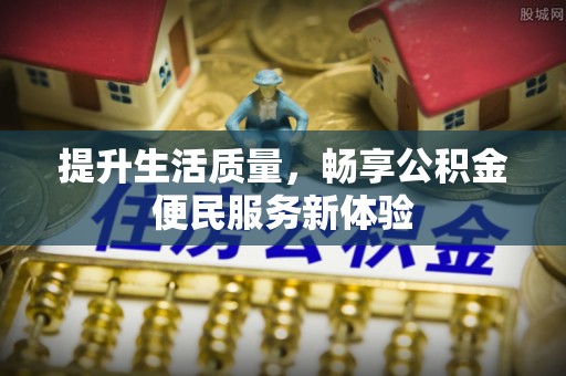 土城提升生活质量，畅享公积金便民服务新体验
