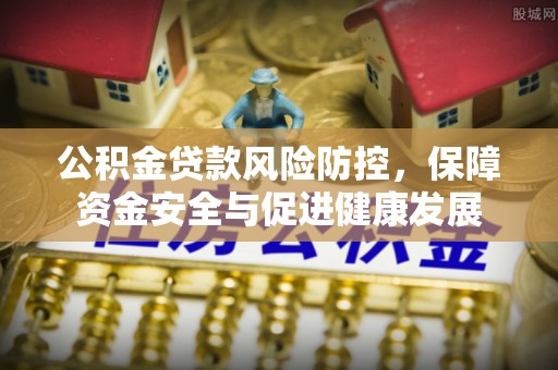 土城公积金贷款风险防控，保障资金安全与促进健康发展