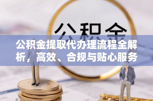 土城公积金提取代办理流程全解析，高效、合规与贴心服务