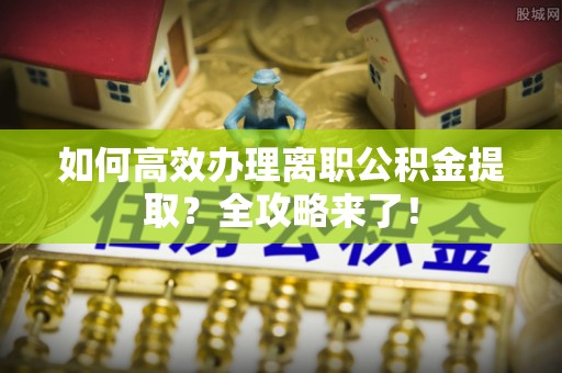 土城如何高效办理离职公积金提取？全攻略来了！