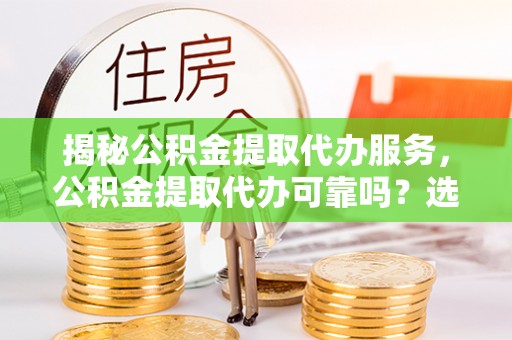 土城揭秘公积金提取代办服务，公积金提取代办可靠吗？选择需谨慎