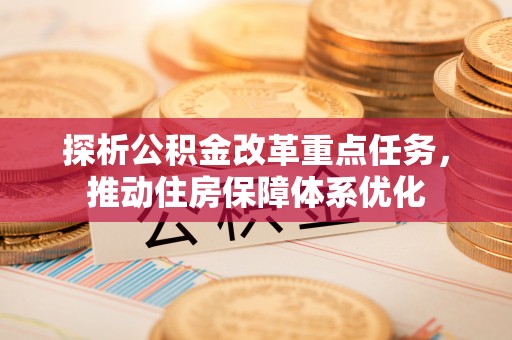 土城探析公积金改革重点任务，推动住房保障体系优化