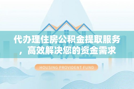 土城代办理住房公积金提取服务，高效解决您的资金需求