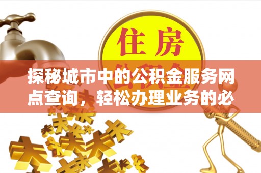 土城探秘城市中的公积金服务网点查询，轻松办理业务的必备指南