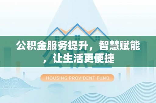 土城公积金服务提升，智慧赋能，让生活更便捷