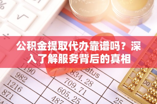 土城公积金提取代办靠谱吗？深入了解服务背后的真相