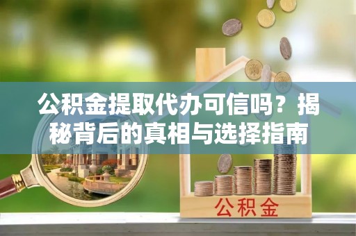 土城公积金提取代办可信吗？揭秘背后的真相与选择指南