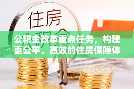 土城公积金改革重点任务，构建更公平、高效的住房保障体系