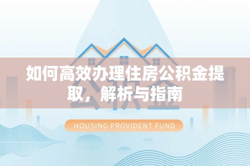 土城如何高效办理住房公积金提取，解析与指南