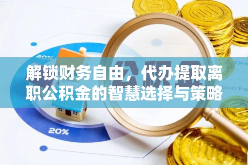 土城解锁财务自由，代办提取离职公积金的智慧选择与策略