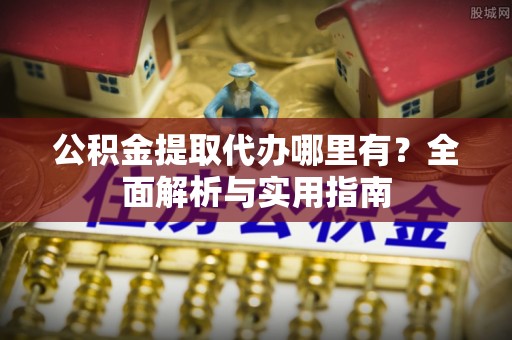 土城公积金提取代办哪里有？全面解析与实用指南