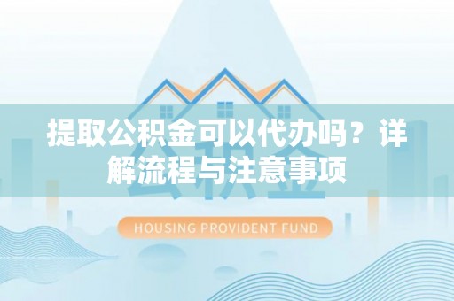 土城提取公积金可以代办吗？详解流程与注意事项