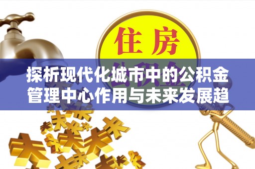 土城探析现代化城市中的公积金管理中心作用与未来发展趋势