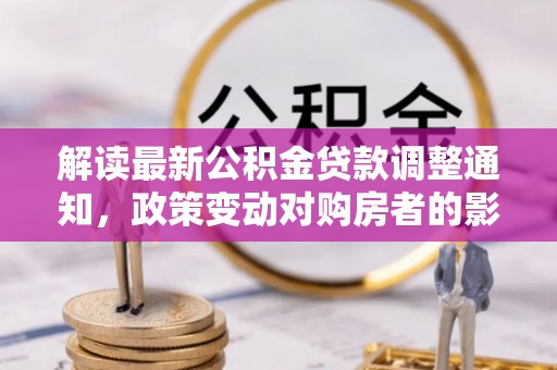 土城解读最新公积金贷款调整通知，政策变动对购房者的影响