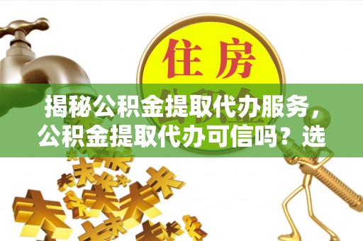 土城揭秘公积金提取代办服务，公积金提取代办可信吗？选择前你需要知道的真相