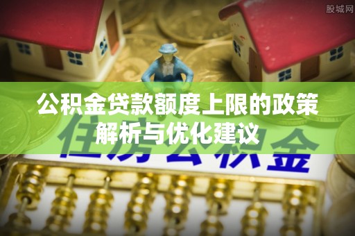 土城公积金贷款额度上限的政策解析与优化建议