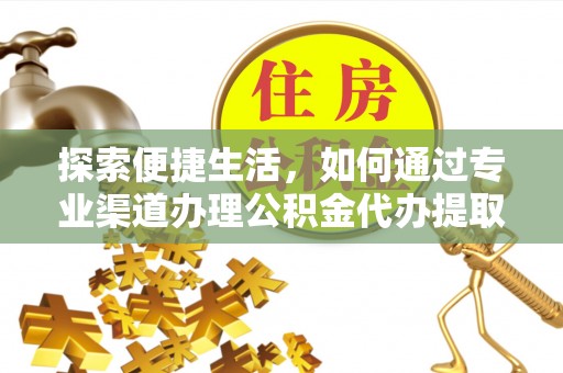土城探索便捷生活，如何通过专业渠道办理公积金代办提取业务